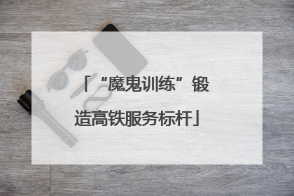 “魔鬼训练”锻造高铁服务标杆
