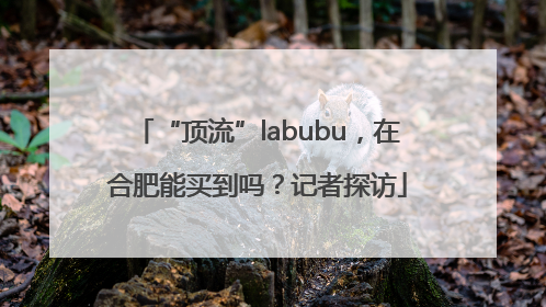 “顶流”labubu，在合肥能买到吗？记者探访