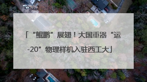 “鲲鹏”展翅！大国重器“运-20”物理样机入驻西工大