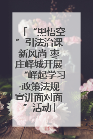 “黑悟空”引法治课新风尚 枣庄峄城开展“峄起学习·政策法规宣讲面对面”活动