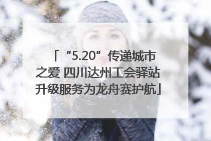 “5.20”传递城市之爱 四川达州工会驿站升级服务为龙舟赛护航