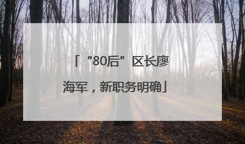 “80后”区长廖海军，新职务明确