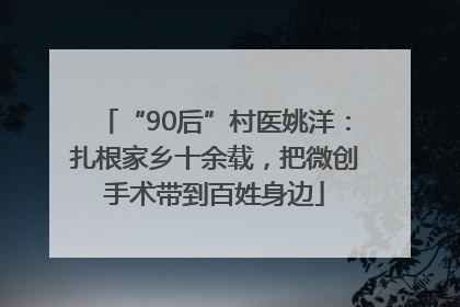 “90后”村医姚洋：扎根家乡十余载，把微创手术带到百姓身边