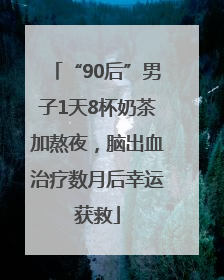 “90后”男子1天8杯奶茶加熬夜，脑出血治疗数月后幸运获救