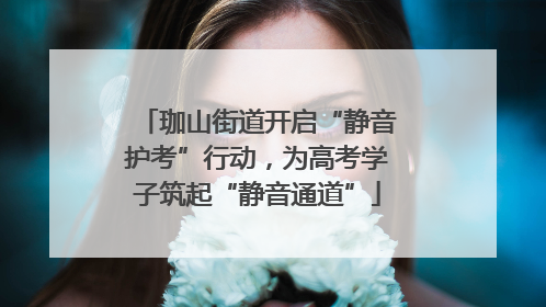 珈山街道开启“静音护考”行动，为高考学子筑起“静音通道”