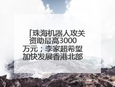 珠海机器人攻关资助最高3000万元；李家超希望加快发展香港北部都会区丨大湾区财经早参