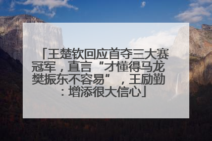 王楚钦回应首夺三大赛冠军，直言“才懂得马龙樊振东不容易”，王励勤：增添很大信心