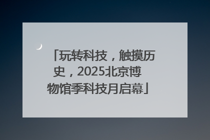 玩转科技，触摸历史，2025北京博物馆季科技月启幕