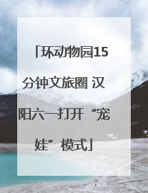 环动物园15分钟文旅圈 汉阳六一打开“宠娃”模式