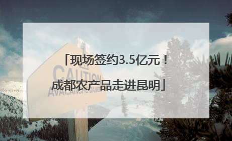 现场签约3.5亿元！成都农产品走进昆明