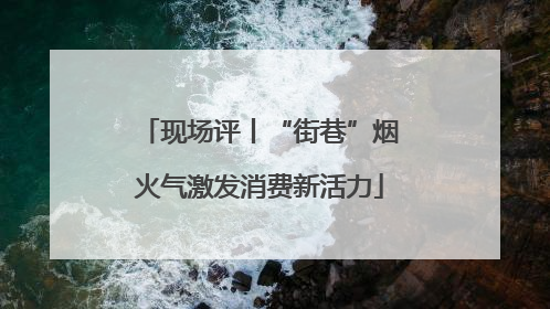 现场评丨“街巷”烟火气激发消费新活力