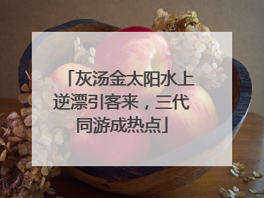灰汤金太阳水上逆漂引客来，三代同游成热点