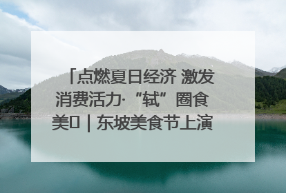 点燃夏日经济 激发消费活力·“轼”圈食美⑪｜东坡美食节上演“文化满汉全席”