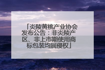 炎陵黄桃产业协会发布公告：非炎陵产区、非上市期使用商标包装均属侵权