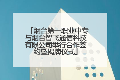 烟台第一职业中专与烟台智飞通信科技有限公司举行合作签约暨揭牌仪式