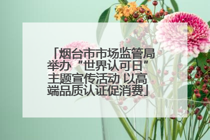烟台市市场监管局举办“世界认可日”主题宣传活动 以高端品质认证促消费