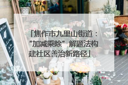 焦作市九里山街道：“加减乘除”解题法构建社区善治新路径