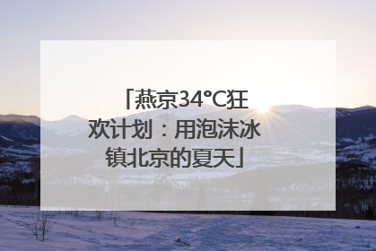 燕京34°C狂欢计划：用泡沫冰镇北京的夏天