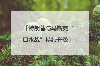 特朗普与马斯克“口水战”持续升级