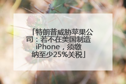 特朗普威胁苹果公司：若不在美国制造iPhone，须缴纳至少25%关税