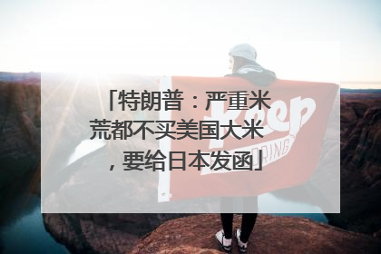 特朗普：严重米荒都不买美国大米，要给日本发函