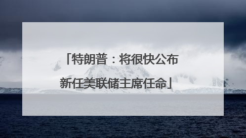 特朗普：将很快公布新任美联储主席任命