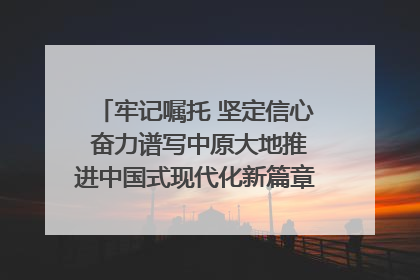 牢记嘱托 坚定信心 奋力谱写中原大地推进中国式现代化新篇章（六）河南绘就“行走河南·读懂中国”新画卷丨牢记嘱托谱新篇