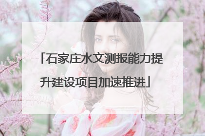 石家庄水文测报能力提升建设项目加速推进