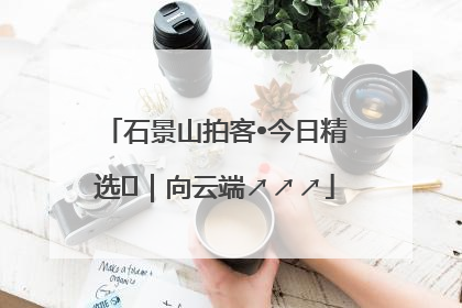 石景山拍客•今日精选⑳｜向云端↗↗↗