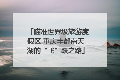 瞄准世界级旅游度假区 重庆丰都南天湖的“飞”跃之路