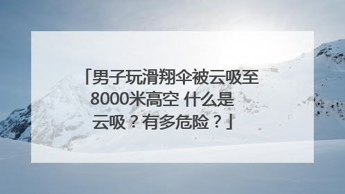男子玩滑翔伞被云吸至8000米高空 什么是云吸？有多危险？