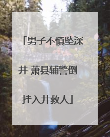 男子不慎坠深井 萧县辅警倒挂入井救人