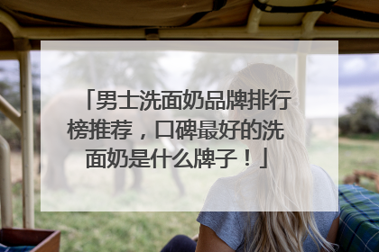 男士洗面奶品牌排行榜推荐，口碑最好的洗面奶是什么牌子！