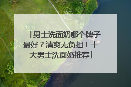 男士洗面奶哪个牌子最好？清爽无负担！十大男士洗面奶推荐