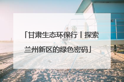甘肃生态环保行丨探索兰州新区的绿色密码
