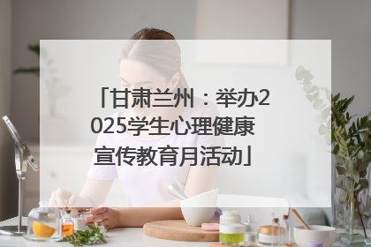 甘肃兰州：举办2025学生心理健康宣传教育月活动