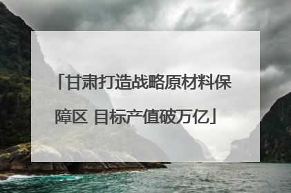 甘肃打造战略原材料保障区 目标产值破万亿