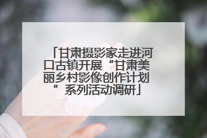 甘肃摄影家走进河口古镇开展“甘肃美丽乡村影像创作计划”系列活动调研