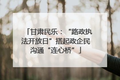 甘肃民乐：“路政执法开放日”搭起政企民沟通“连心桥”