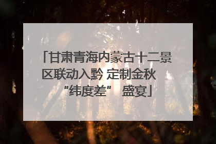 甘肃青海内蒙古十二景区联动入黔 定制金秋 “纬度差” 盛宴