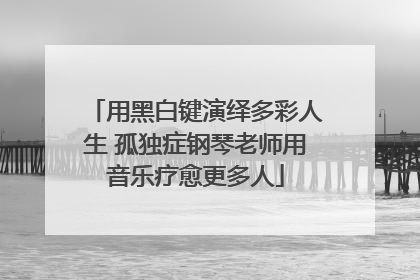 用黑白键演绎多彩人生 孤独症钢琴老师用音乐疗愈更多人