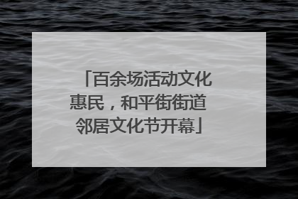 百余场活动文化惠民，和平街街道邻居文化节开幕