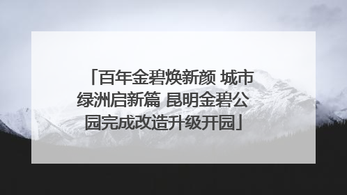 百年金碧焕新颜 城市绿洲启新篇 昆明金碧公园完成改造升级开园