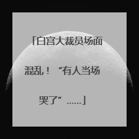 白宫大裁员场面混乱！“有人当场哭了”……