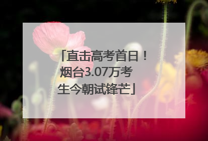 直击高考首日！烟台3.07万考生今朝试锋芒