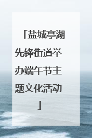 盐城亭湖先锋街道举办端午节主题文化活动