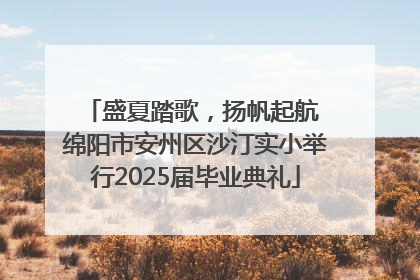 盛夏踏歌，扬帆起航 绵阳市安州区沙汀实小举行2025届毕业典礼