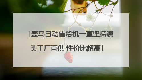 盛马自动售货机一直坚持源头工厂直供 性价比超高