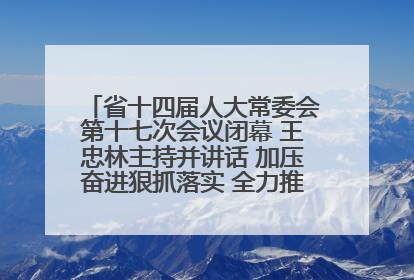 省十四届人大常委会第十七次会议闭幕 王忠林主持并讲话 加压奋进狠抓落实 全力推动支点建设成势见效