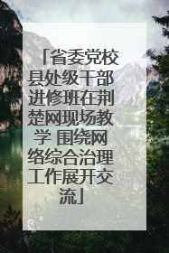 省委党校县处级干部进修班在荆楚网现场教学 围绕网络综合治理工作展开交流